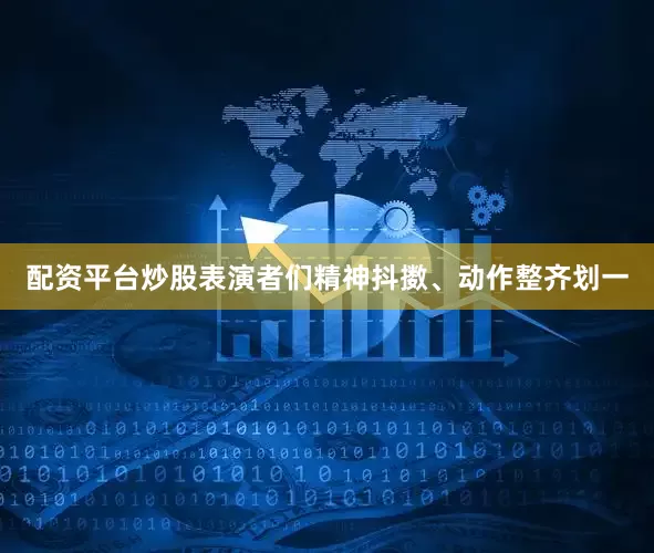 配资平台炒股表演者们精神抖擞、动作整齐划一
