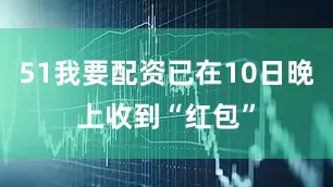 51我要配资已在10日晚上收到“红包”