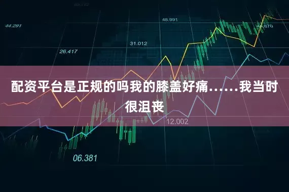 配资平台是正规的吗我的膝盖好痛……我当时很沮丧