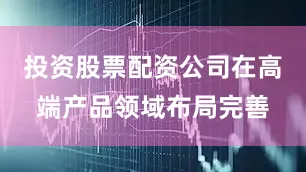投资股票配资公司在高端产品领域布局完善