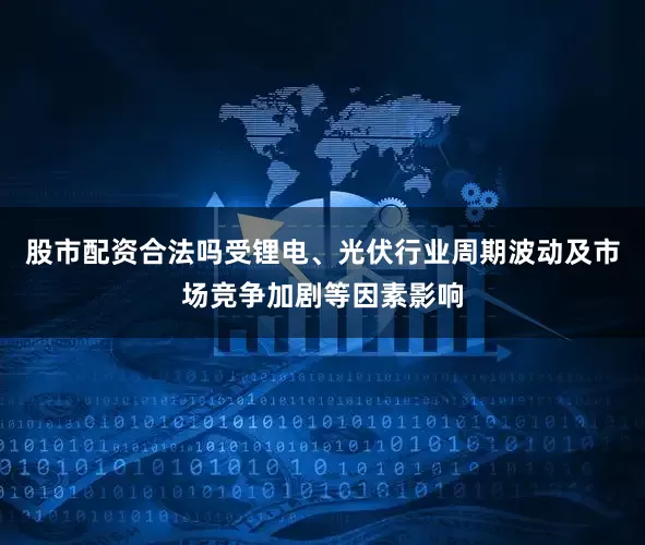 股市配资合法吗受锂电、光伏行业周期波动及市场竞争加剧等因素影响
