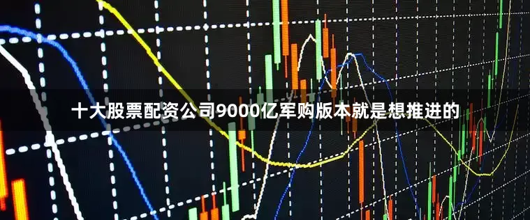 十大股票配资公司9000亿军购版本就是想推进的